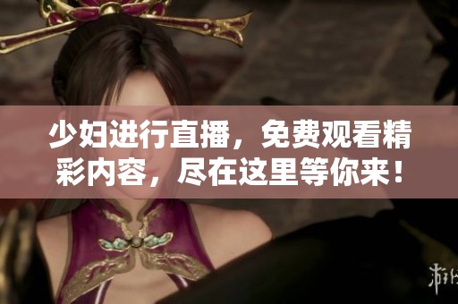 少妇进行直播，免费观看精彩内容，尽在这里等你来！