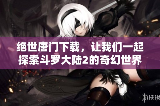 绝世唐门下载，让我们一起探索斗罗大陆2的奇幻世界