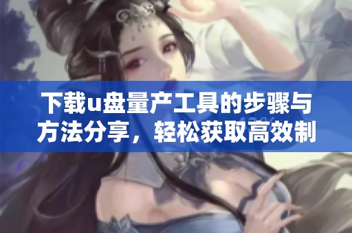 下载u盘量产工具的步骤与方法分享，轻松获取高效制作u盘的工具