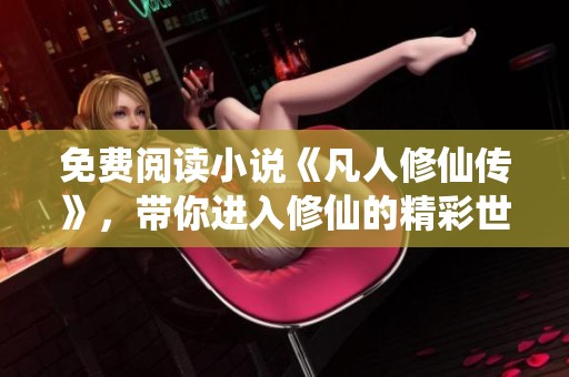 免费阅读小说《凡人修仙传》，带你进入修仙的精彩世界！