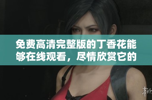 免费高清完整版的**花能够在线观看，尽情欣赏它的美丽与韵味