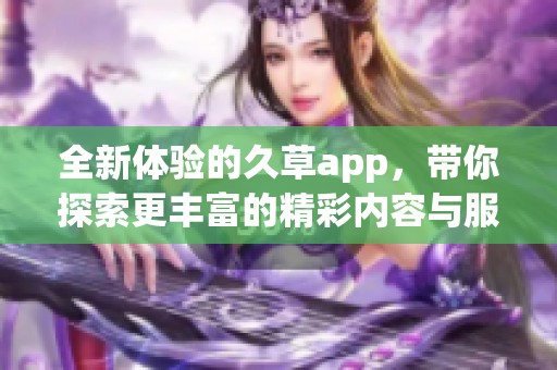 全新体验的久草app，带你探索更丰富的精彩内容与服务