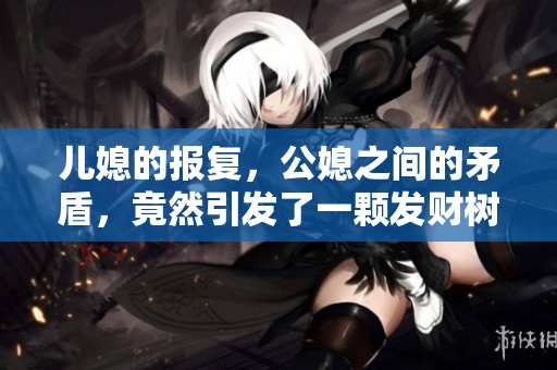 儿媳的报复，公媳之间的矛盾，竟然引发了一颗发财树的风波