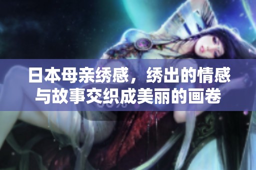 日本母亲绣感，绣出的情感与故事交织成美丽的画卷