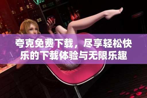 夸克免费下载，尽享轻松快乐的下载体验与无限乐趣