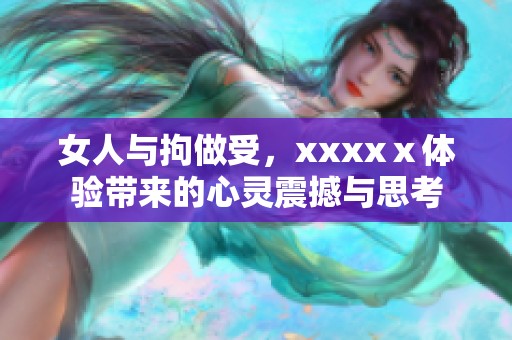女人与拘做受，xxxxⅹ体验带来的心灵震撼与思考