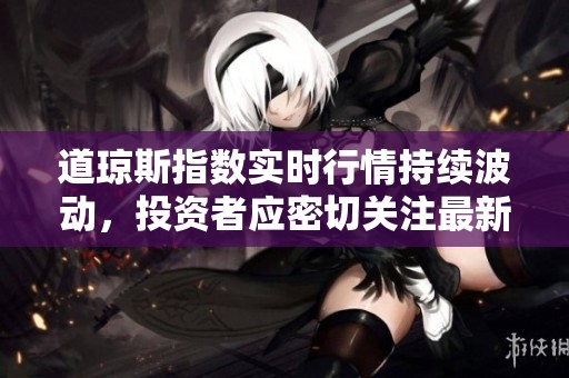 道琼斯指数实时行情持续波动，投资者应密切关注最新动态