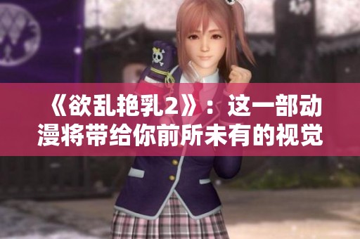 《欲乱艳乳2》：这一部动漫将带给你前所未有的视觉体验