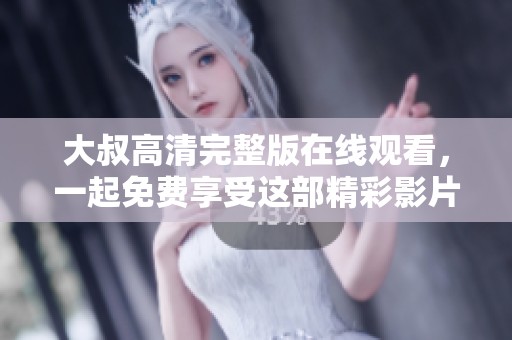 大叔高清完整版在线观看，一起免费享受这部精彩影片吧