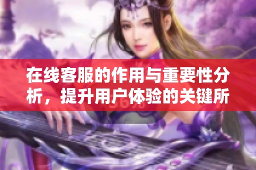 在线客服的作用与重要性分析，提升用户体验的关键所在