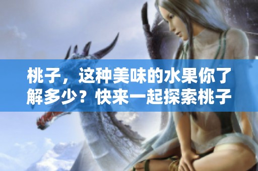 桃子，这种美味的水果你了解多少？快来一起探索桃子的世界吧！