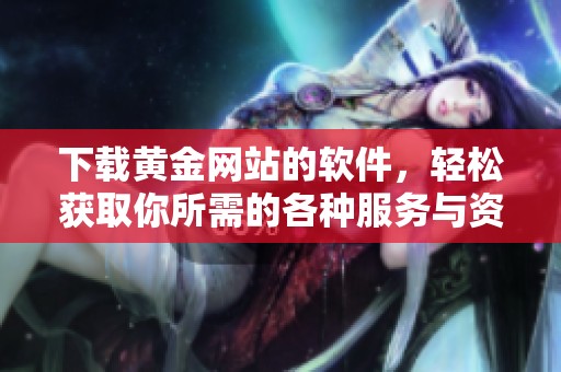 下载黄金网站的软件，轻松获取你所需的各种服务与资源