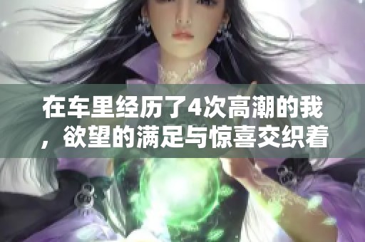 在车里经历了4次高潮的我，欲望的满足与惊喜交织着。