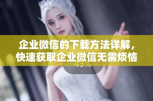 企业微信的下载方法详解，快速获取企业微信无需烦恼！