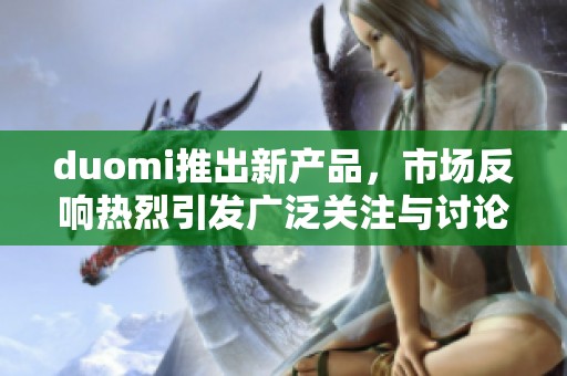 duomi推出新产品，市场反响热烈引发广泛关注与讨论