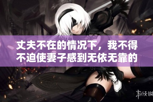 丈夫不在的情况下，我不得不迫使妻子感到无依无靠的状态