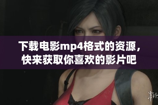下载电影mp4格式的资源，快来获取你喜欢的影片吧