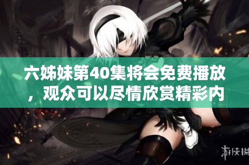 六姊妹第40集将会免费播放，观众可以尽情欣赏精彩内容