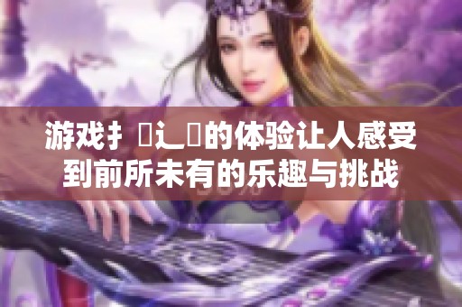 游戏扌喿辶畐的体验让人感受到前所未有的乐趣与挑战