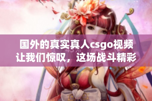国外的真实真人csgo视频让我们惊叹，这场战斗精彩纷呈令人难忘