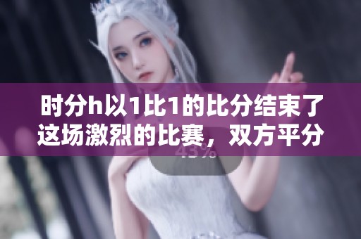 时分h以1比1的比分结束了这场激烈的比赛，双方平分秋色。