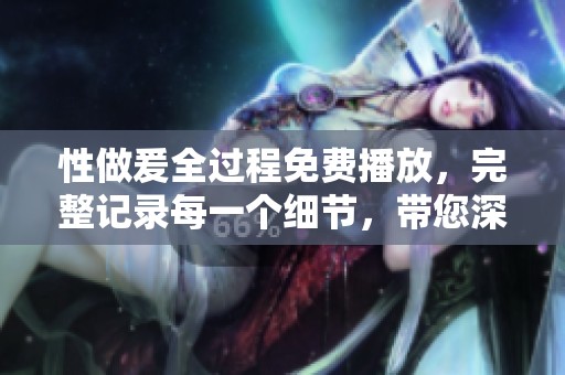 性做爰全过程免费播放，完整记录每一个细节，带您深入体验这个过程