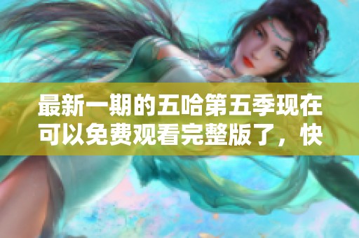 最新一期的五哈第五季现在可以免费观看完整版了，快来看看吧