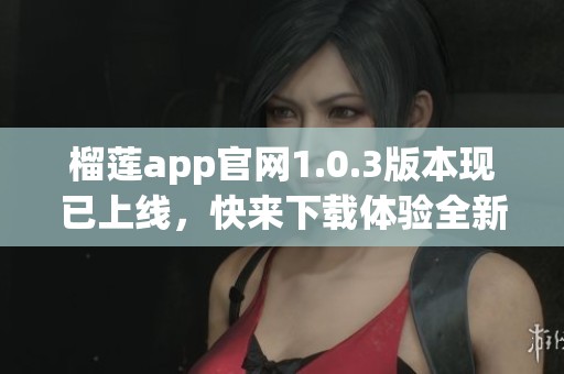 榴莲app官网1.0.3版本现已上线，快来下载体验全新功能吧！