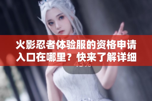 火影忍者体验服的资格申请入口在哪里？快来了解详细信息吧！