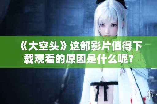 《大空头》这部影片值得下载观看的原因是什么呢？