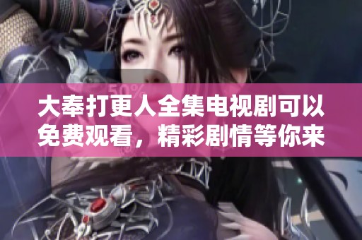 大奉打更人全集电视剧可以免费观看，精彩剧情等你来追看！