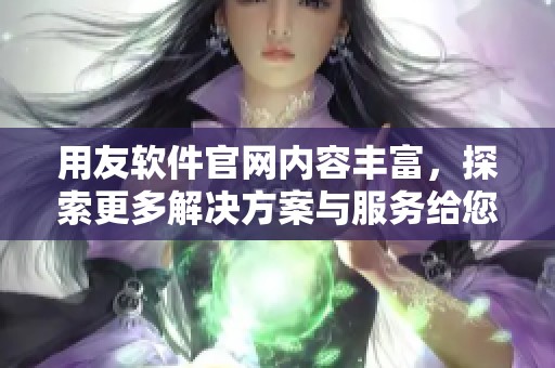 用友软件官网内容丰富，探索更多解决方案与服务给您带来全新体验