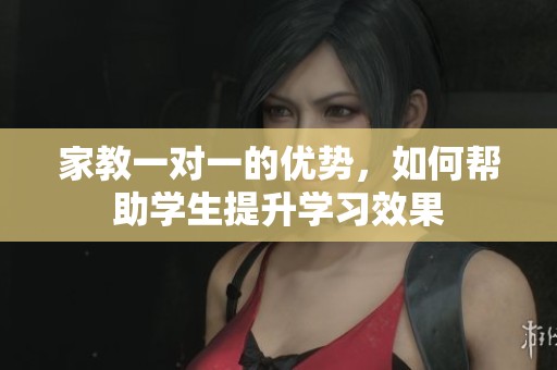 家教一对一的优势，如何帮助学生提升学习效果