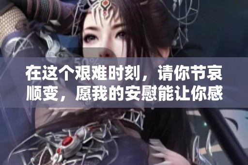 在这个艰难时刻，请你节哀顺变，愿我的安慰能让你感到温暖