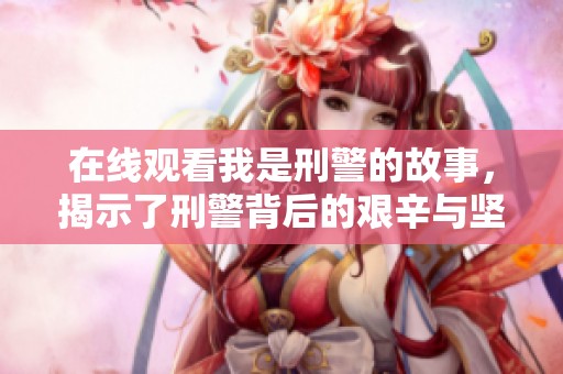 在线观看我是刑警的故事，揭示了刑警背后的艰辛与坚持