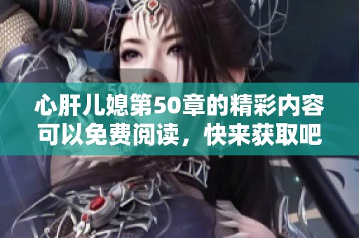心肝儿媳第50章的精彩内容可以免费阅读，快来获取吧！