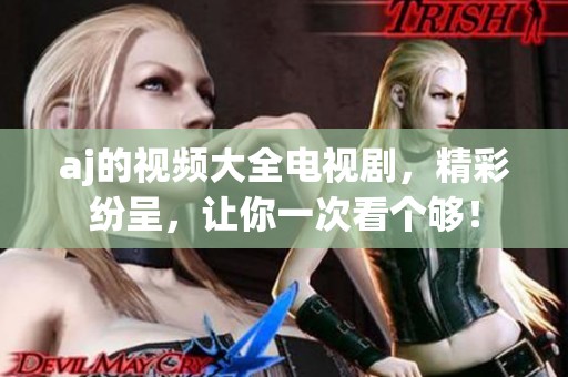 aj的视频大全电视剧，精彩纷呈，让你一次看个够！