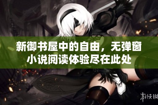 新御书屋中的自由，无弹窗小说阅读体验尽在此处