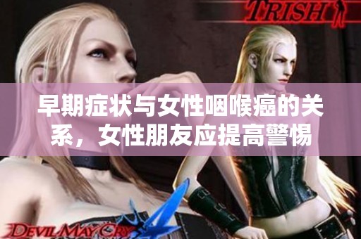 早期症状与女性咽喉癌的关系，女性朋友应提高警惕