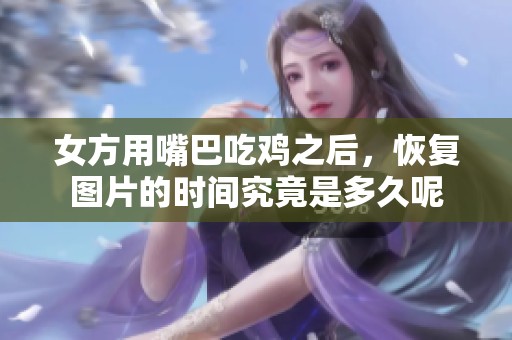 女方用嘴巴吃鸡之后，恢复图片的时间究竟是多久呢