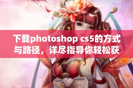 下载photoshop cs5的方式与路径，详尽指导你轻松获取软件