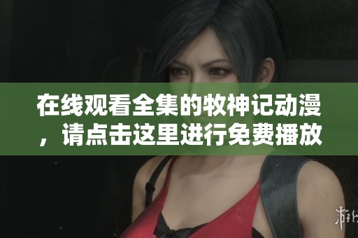 在线观看全集的牧神记动漫，请点击这里进行免费播放