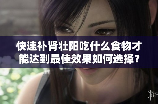 快速补肾壮阳吃什么食物才能达到最佳效果如何选择？