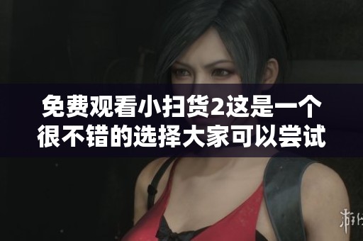 免费观看小扫货2这是一个很不错的选择大家可以尝试一下