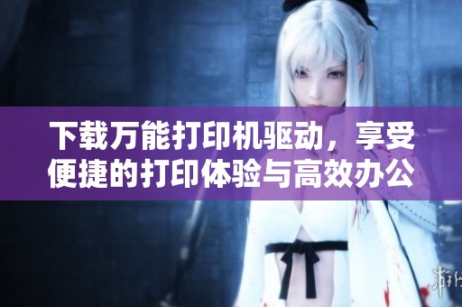 下载万能打印机驱动，享受便捷的打印体验与高效办公生活