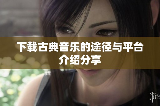 下载古典音乐的途径与平台介绍分享