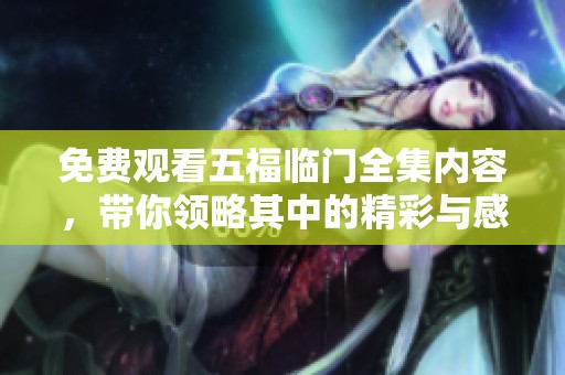 免费观看五福临门全集内容，带你领略其中的精彩与感动