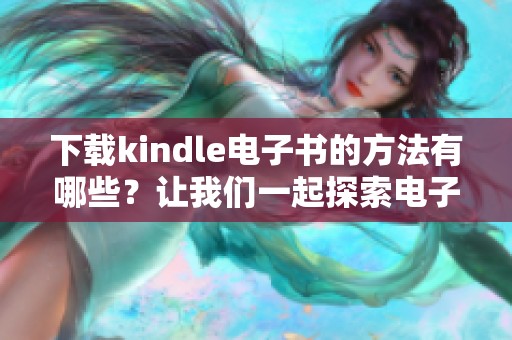 下载kindle电子书的方法有哪些？让我们一起探索电子书的下载技巧吧