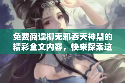 免费阅读柳无邪吞天神鼎的精彩全文内容，快来探索这部震撼人心的作品吧!