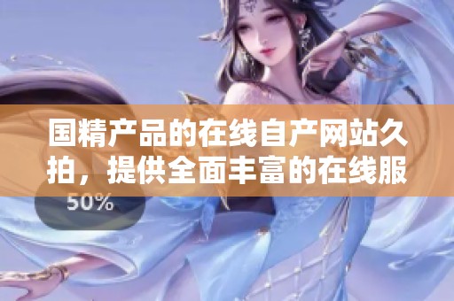 国精产品的在线自产网站久拍，提供全面丰富的在线服务与资源